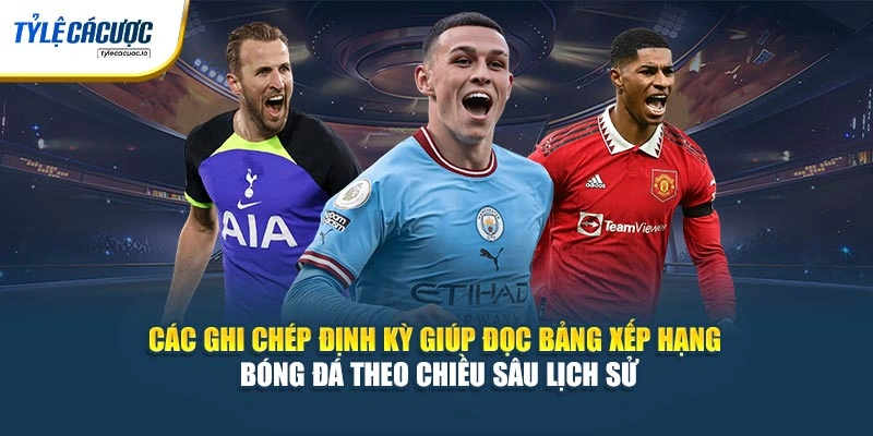 Các ghi chép định kỳ giúp đọc bảng xếp hạng bóng đá theo chiều sâu lịch sử