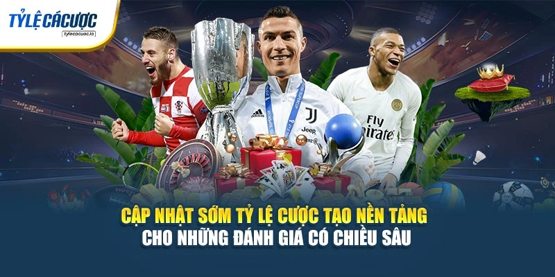 Cập nhật sớm tỷ lệ cược tạo nền tảng cho những đánh giá có chiều sâu