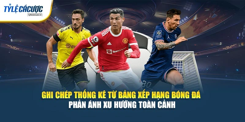 Ghi chép thống kê từ bảng xếp hạng bóng đá phản ánh xu hướng toàn cảnh