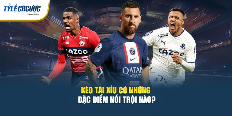 Kèo Tài Xỉu có những đặc điểm nổi trội nào?