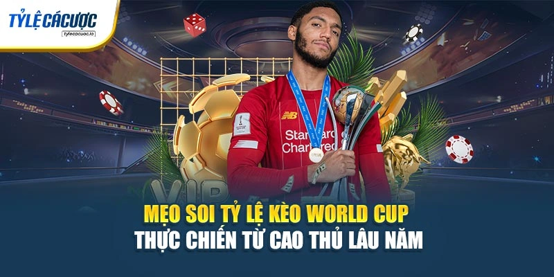 Mẹo soi tỷ lệ kèo World Cup thực chiến từ cao thủ lâu năm