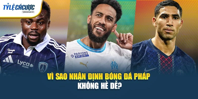 Vì sao nhận định bóng đá Pháp không hề dễ?