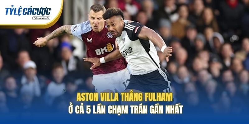Aston Villa thắng Fulham ở cả 5 lần chạm trán gần nhất