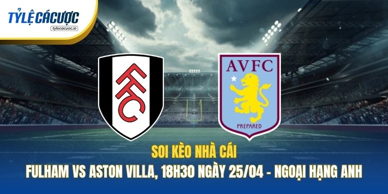 Soi Kèo Nhà Cái Fulham Vs Aston Villa, 18h30 Ngày 25/04 - Ngoại Hạng Anh