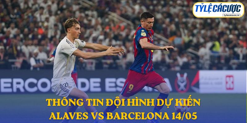 Thông tin đội hình dự kiến Alaves vs Barcelona 14/05