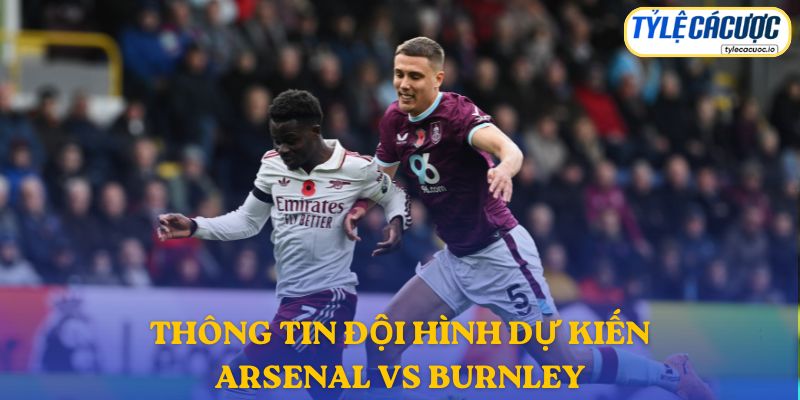 Thông tin đội hình dự kiến Arsenal vs Burnley