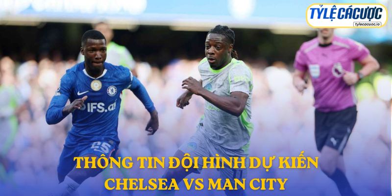 Thông tin đội hình dự kiến Chelsea vs Man City