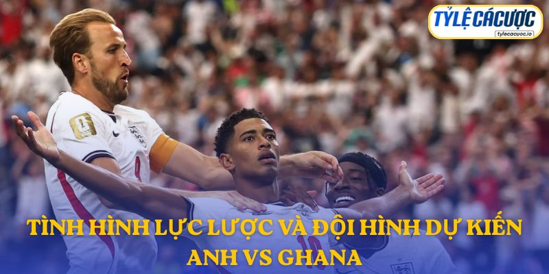Thông tin đội hình dự kiến Anh vs Ghana
