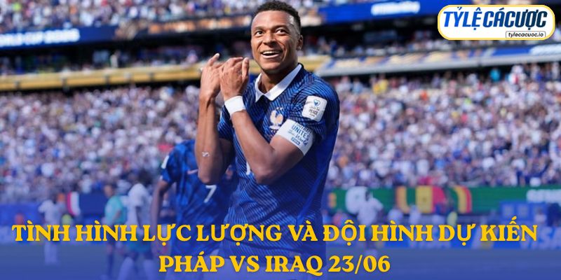 Đội hình dự kiến Pháp vs Iraq 23/06