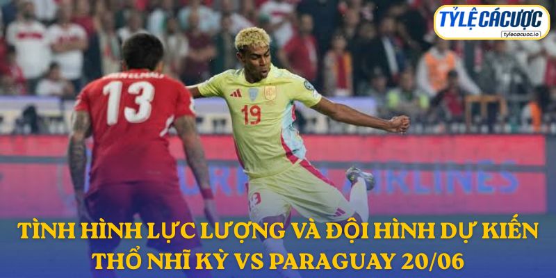 Thông tin đội hình dự kiến Thổ Nhĩ Kỳ vs Paraguay