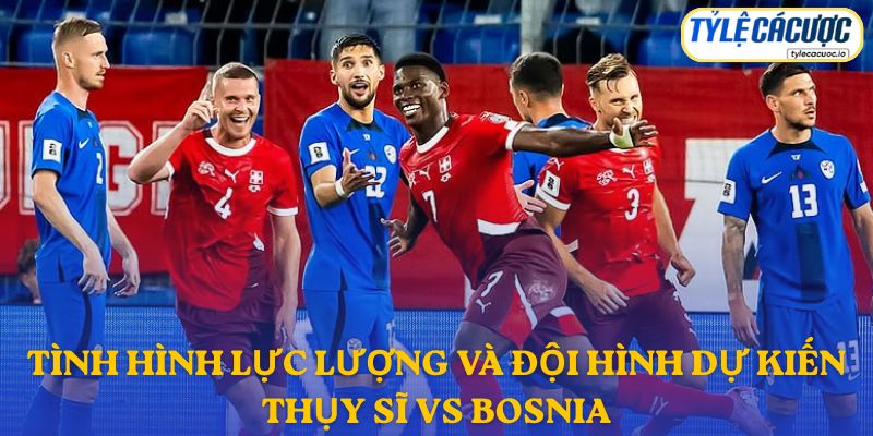 Thông tin đội hình dự kiến Thụy Sĩ vs Bosnia