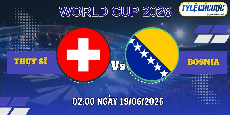 Tỷ lệ cá cược Thụy Sĩ vs Bosnia 02h00 ngày 19/06 – World Cup 2026