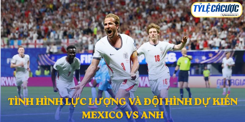 Thông tin đội hình dự kiến Mexico vs Anh